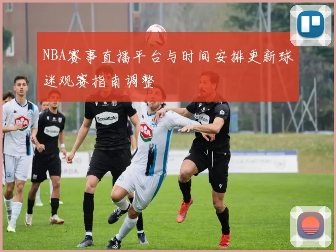 NBA赛事直播平台与时间安排更新球迷观赛指南调整