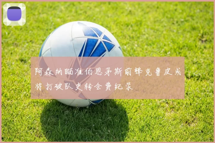 阿森纳瞄准伯恩茅斯前锋克鲁皮或将打破队史转会费纪录