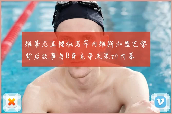 维蒂尼亚揭秘若昂内维斯加盟巴黎背后故事与B费竞争未果的内幕