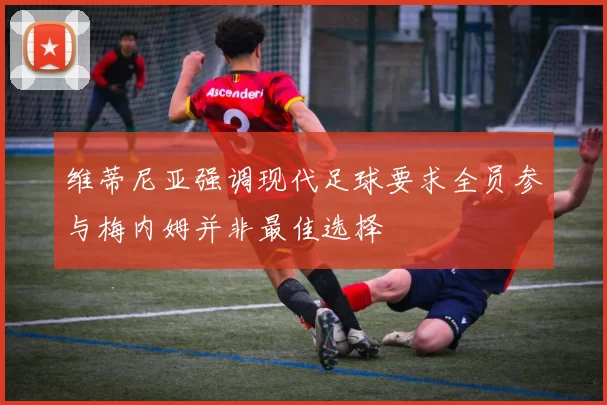 维蒂尼亚强调现代足球要求全员参与梅内姆并非最佳选择