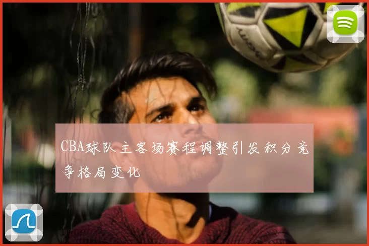 CBA球队主客场赛程调整引发积分竞争格局变化