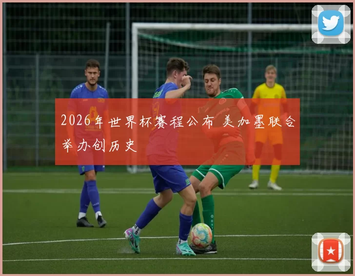 2026年世界杯赛程公布 美加墨联合举办创历史