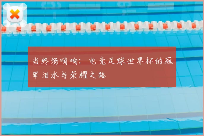 当终场哨响：电竞足球世界杯的冠军泪水与荣耀之路