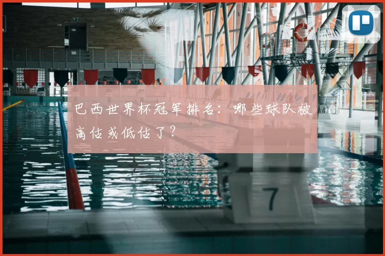 巴西世界杯冠军排名：哪些球队被高估或低估了？