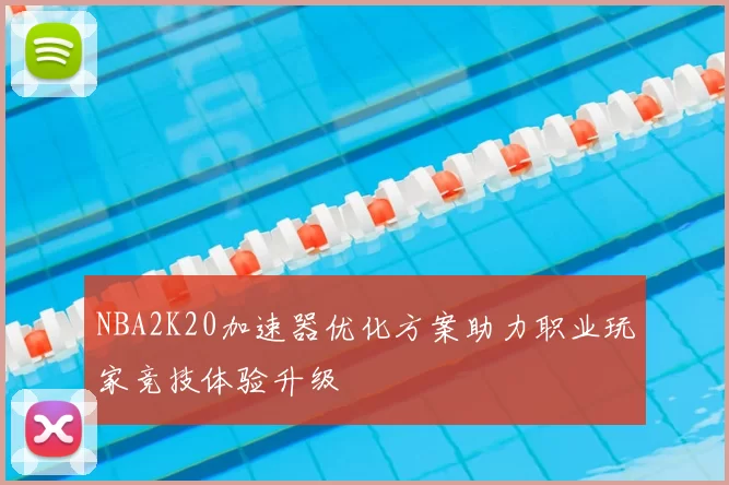 NBA2K20加速器优化方案助力职业玩家竞技体验升级