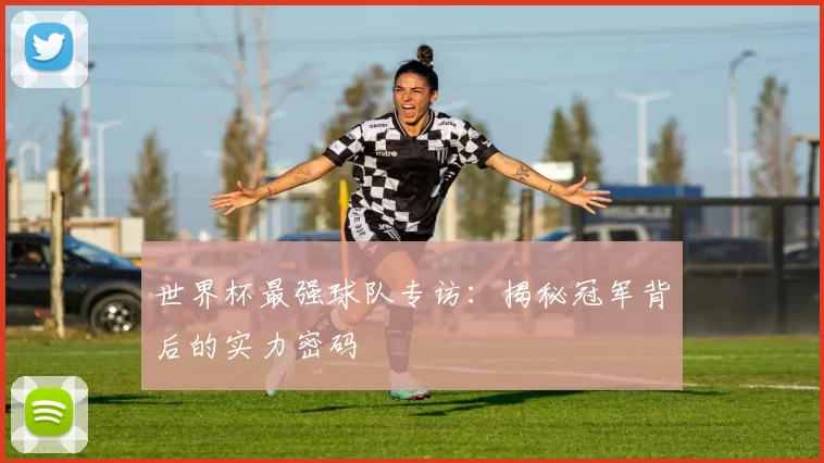 世界杯最强球队专访:揭秘冠军背后的实力密码