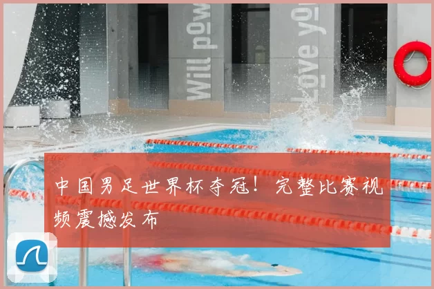 中国男足世界杯夺冠!完整比赛视频震撼发布