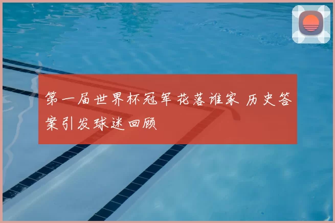 第一届世界杯冠军花落谁家 历史答案引发球迷回顾