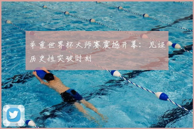 举重世界杯大师赛震撼开幕：见证历史性突破时刻