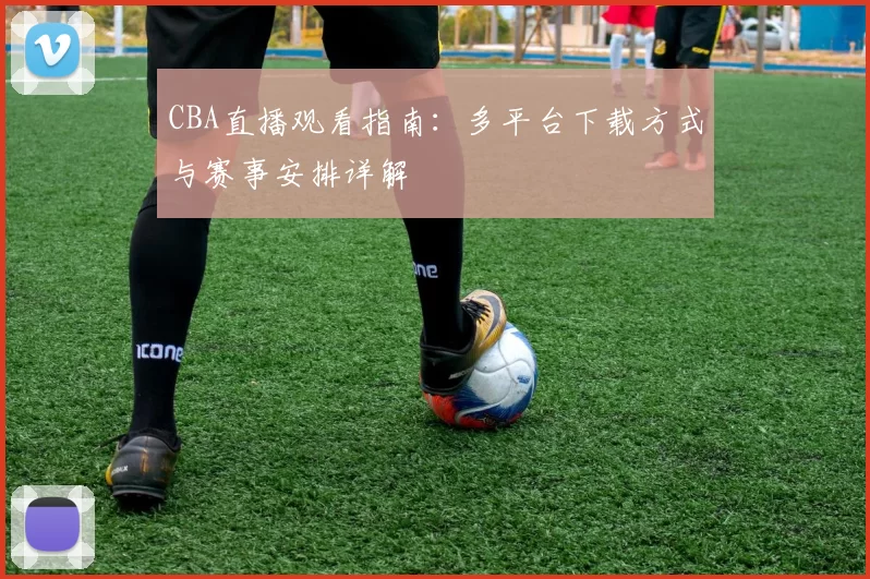 CBA直播观看指南：多平台下载方式与赛事安排详解