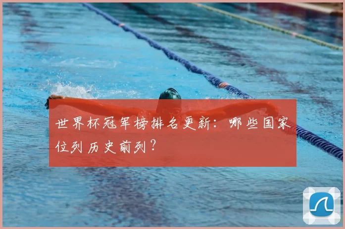 世界杯冠军榜排名更新：哪些国家位列历史前列？