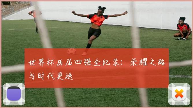 世界杯历届四强全纪录:荣耀之路与时代更迭