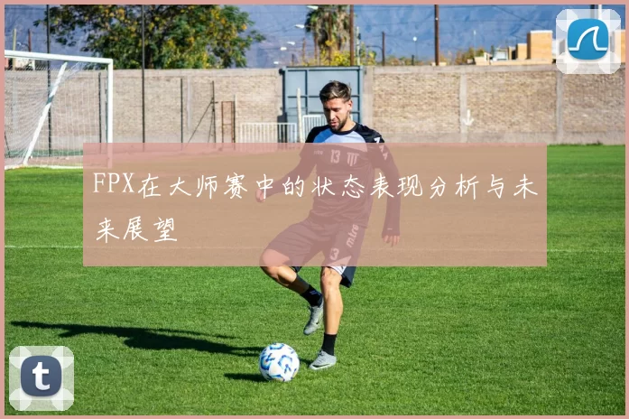 FPX在大师赛中的状态表现分析与未来展望