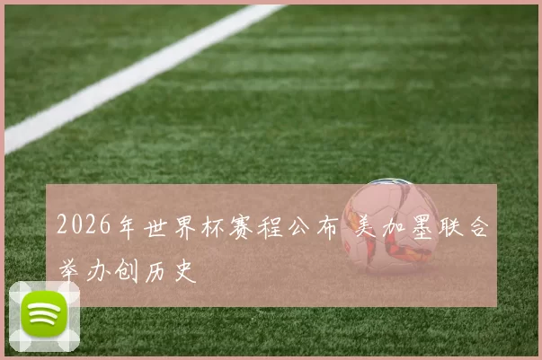 2026年世界杯赛程公布 美加墨联合举办创历史