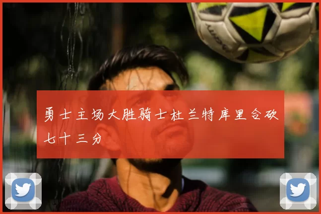 勇士主场大胜骑士杜兰特库里合砍七十三分