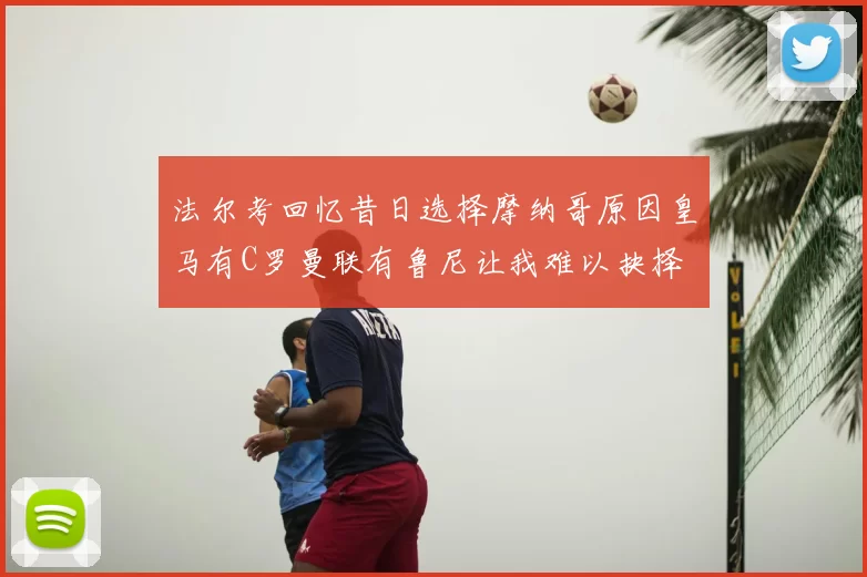 法尔考回忆昔日选择摩纳哥原因皇马有C罗曼联有鲁尼让我难以抉择