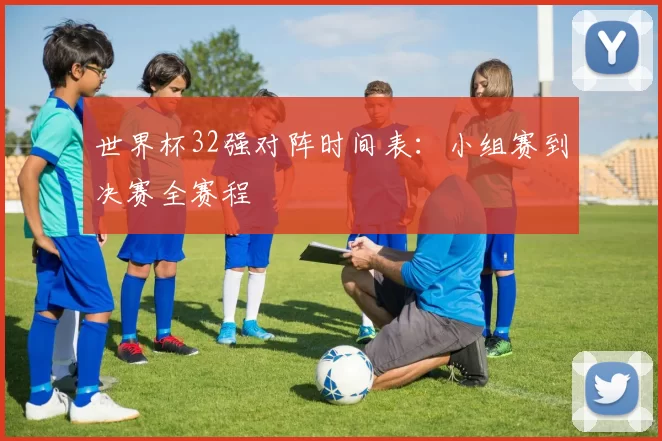 世界杯32强对阵时间表:小组赛到决赛全赛程