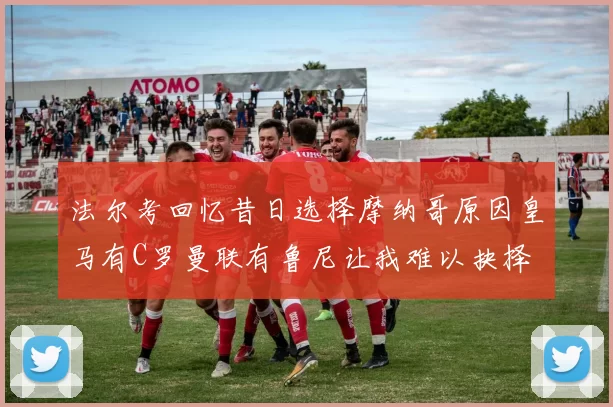 法尔考回忆昔日选择摩纳哥原因皇马有C罗曼联有鲁尼让我难以抉择