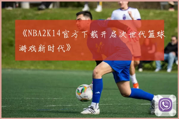《NBA2K14官方下载开启次世代篮球游戏新时代》
