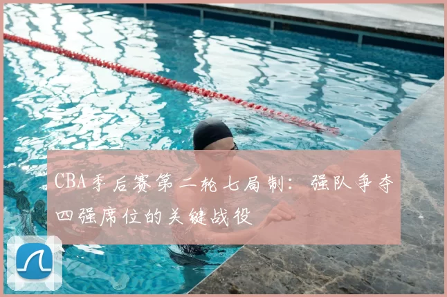 CBA季后赛第二轮七局制：强队争夺四强席位的关键战役