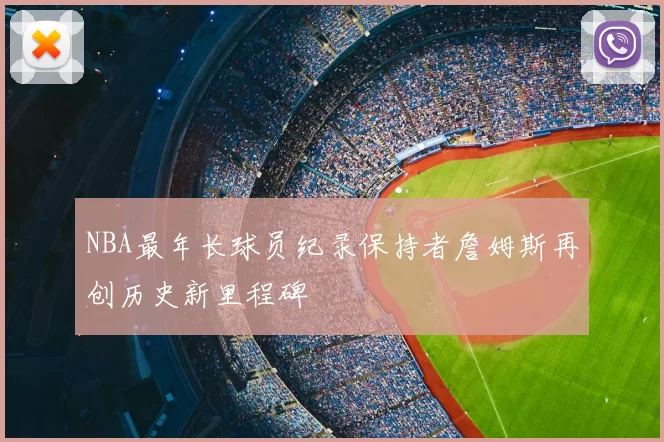 NBA最年长球员纪录保持者詹姆斯再创历史新里程碑