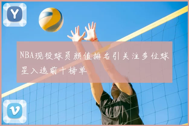 NBA现役球员颜值排名引关注多位球星入选前十榜单