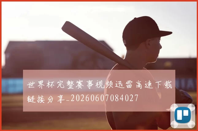 世界杯完整赛事视频迅雷高速下载链接分享_20260607084027