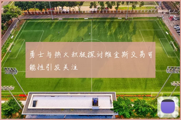 勇士与热火积极探讨维金斯交易可能性引发关注