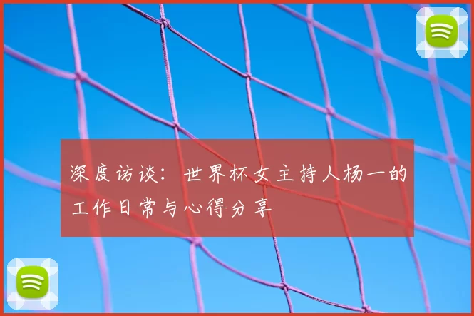 深度访谈:世界杯女主持人杨一的工作日常与心得分享