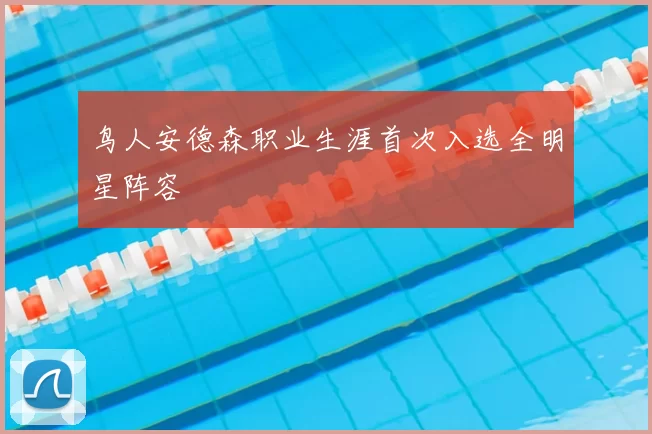 鸟人安德森职业生涯首次入选全明星阵容
