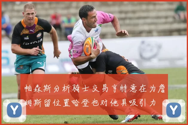 帕森斯分析骑士交易亨特意在为詹姆斯留位置哈登也对他具吸引力