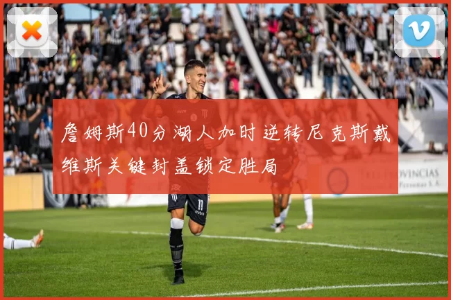 詹姆斯40分湖人加时逆转尼克斯戴维斯关键封盖锁定胜局
