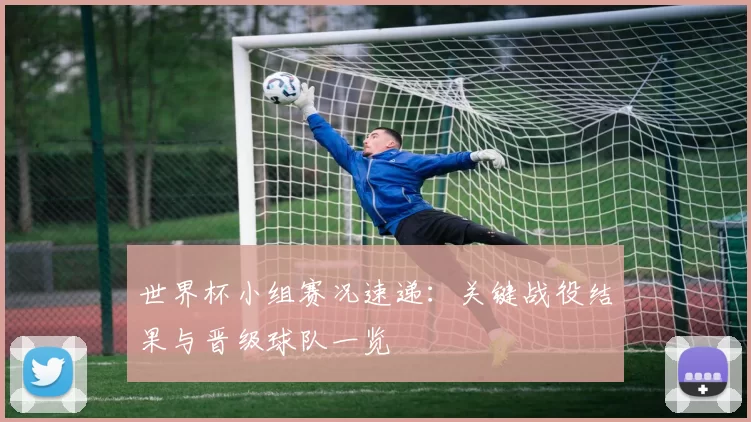 世界杯小组赛况速递：关键战役结果与晋级球队一览