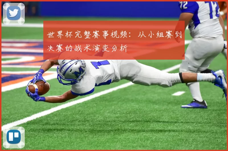 世界杯完整赛事视频:从小组赛到决赛的战术演变分析
