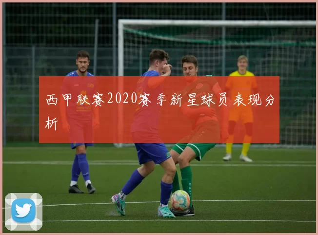 西甲联赛2020赛季新星球员表现分析