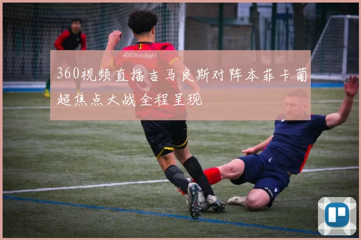 360视频直播吉马良斯对阵本菲卡葡超焦点大战全程呈现