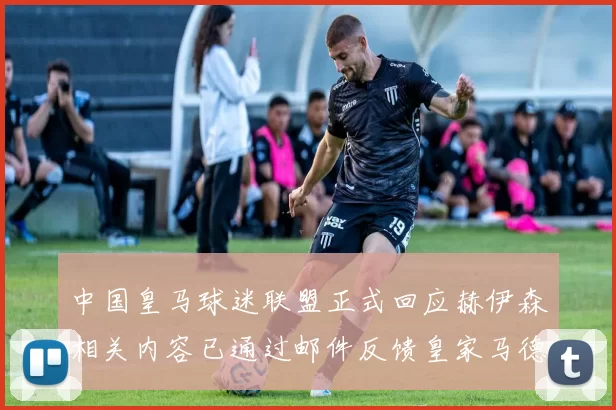 中国皇马球迷联盟正式回应赫伊森相关内容已通过邮件反馈皇家马德里
