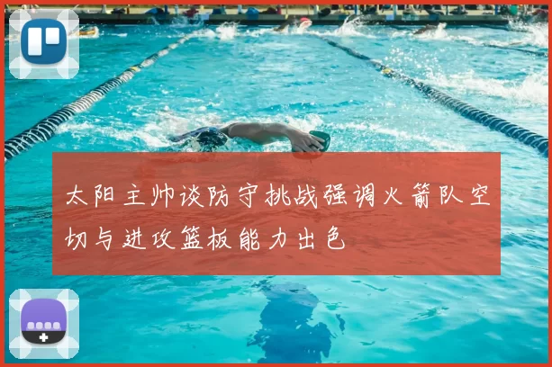 太阳主帅谈防守挑战强调火箭队空切与进攻篮板能力出色