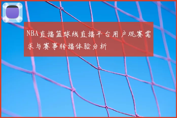 NBA直播篮球线直播平台用户观赛需求与赛事转播体验分析