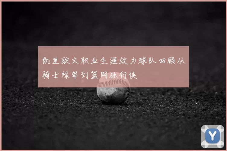 凯里欧文职业生涯效力球队回顾从骑士绿军到篮网独行侠