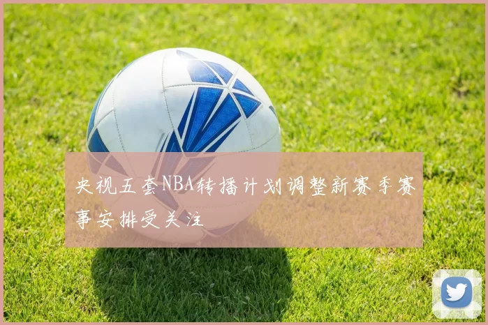 央视五套NBA转播计划调整新赛季赛事安排受关注