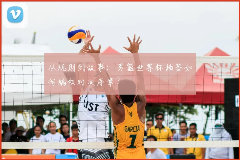 从规则到故事:男篮世界杯抽签如何编织对决序章?