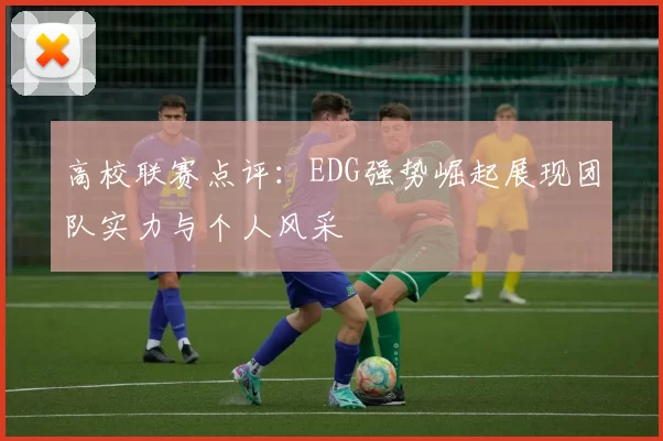 高校联赛点评:EDG强势崛起展现团队实力与个人风采