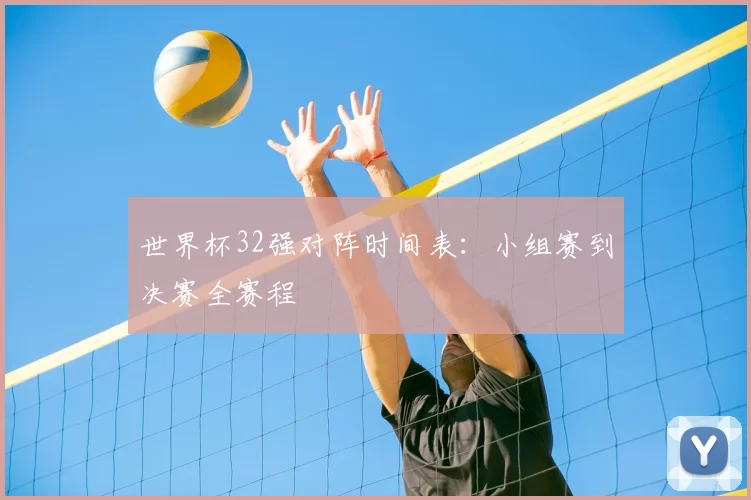 世界杯32强对阵时间表:小组赛到决赛全赛程