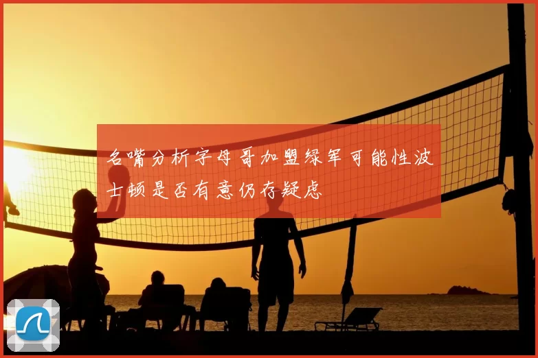名嘴分析字母哥加盟绿军可能性波士顿是否有意仍存疑虑