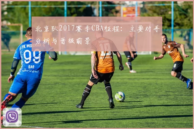 北京队2017赛季CBA征程:主要对手分析与晋级前景