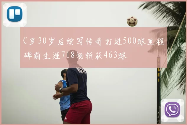 C罗30岁后续写传奇打进500球里程碑前生涯718场斩获463球