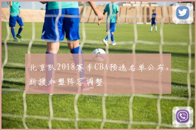 北京队2018赛季CBA预选名单公布,新援加盟阵容调整