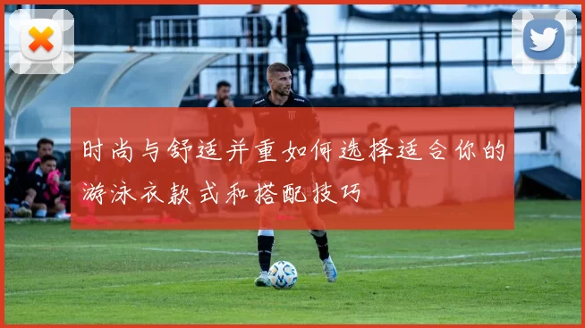 时尚与舒适并重如何选择适合你的游泳衣款式和搭配技巧