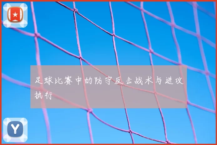 足球比赛中的防守反击战术与进攻执行